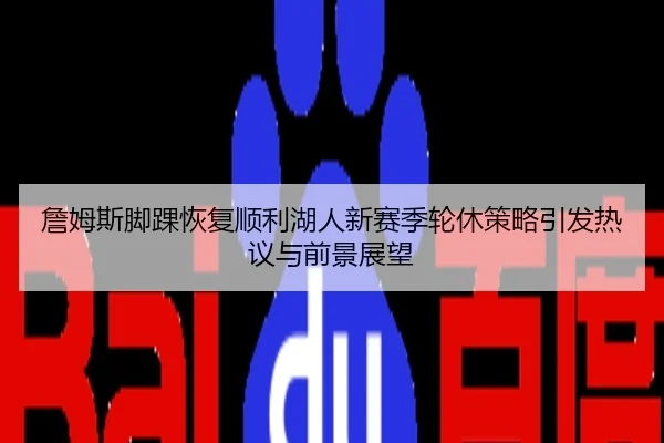 詹姆斯脚踝恢复顺利湖人新赛季轮休策略引发热议与前景展望