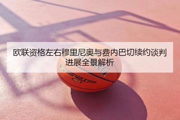 欧联资格左右穆里尼奥与费内巴切续约谈判进展全景解析