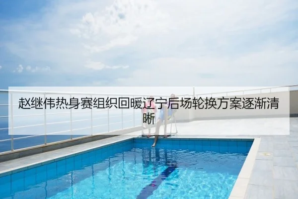 赵继伟热身赛组织回暖辽宁后场轮换方案逐渐清晰