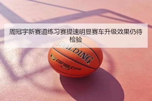 周冠宇新赛道练习赛提速明显赛车升级效果仍待检验