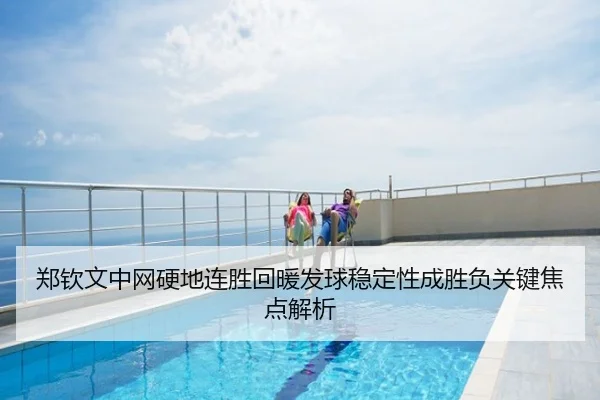 郑钦文中网硬地连胜回暖发球稳定性成胜负关键焦点解析